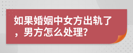 如果婚姻中女方出軌了，男方怎么處理？