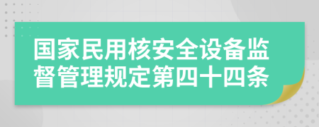國家民用核安全設(shè)備監(jiān)督管理規(guī)定第四十四條