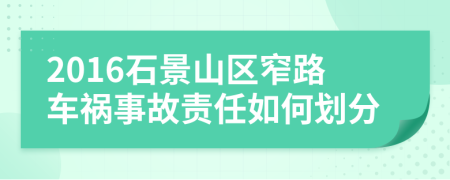 2016石景山區(qū)窄路車禍?zhǔn)鹿守?zé)任如何劃分