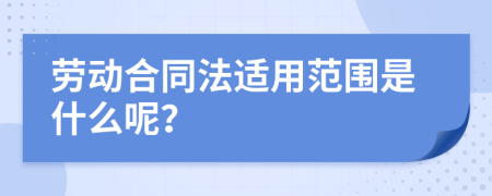 勞動(dòng)合同法適用范圍是什么呢？