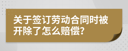 關(guān)于簽訂勞動(dòng)合同時(shí)被開(kāi)除了怎么賠償？
