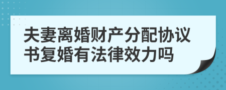 夫妻離婚財(cái)產(chǎn)分配協(xié)議書復(fù)婚有法律效力嗎
