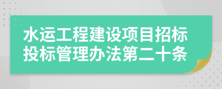 水運(yùn)工程建設(shè)項(xiàng)目招標(biāo)投標(biāo)管理辦法第二十條