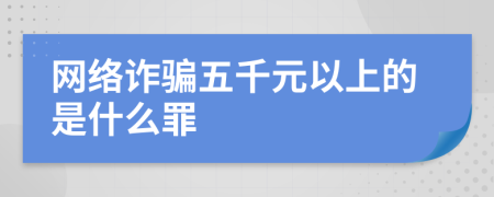 網(wǎng)絡(luò)詐騙五千元以上的是什么罪