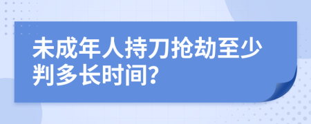 未成年人持刀搶劫至少判多長(zhǎng)時(shí)間？