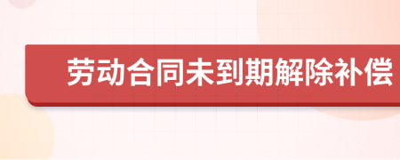 勞動合同未到期解除補償