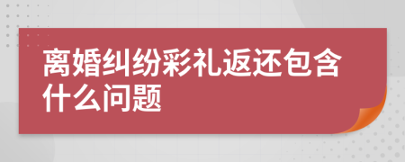 離婚糾紛彩禮返還包含什么問(wèn)題