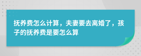 撫養(yǎng)費怎么計算，夫妻要去離婚了，孩子的撫養(yǎng)費是要怎么算