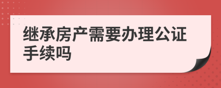 繼承房產(chǎn)需要辦理公證手續(xù)嗎