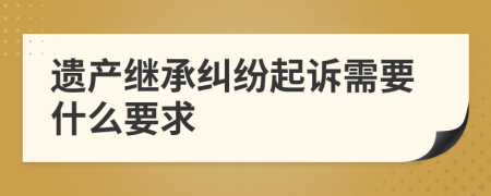 遺產(chǎn)繼承糾紛起訴需要什么要求