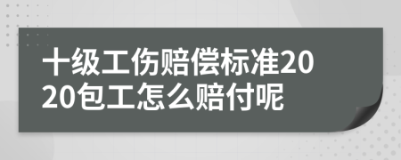 十級工傷賠償標(biāo)準(zhǔn)2020包工怎么賠付呢
