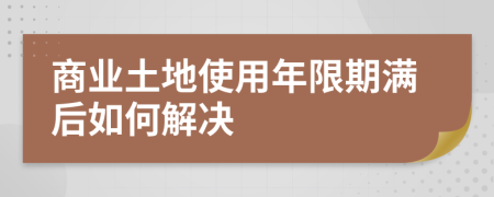 商業(yè)土地使用年限期滿后如何解決