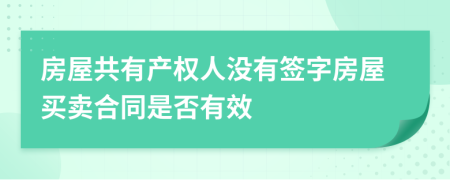 房屋共有產(chǎn)權(quán)人沒有簽字房屋買賣合同是否有效