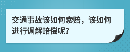交通事故該如何索賠，該如何進(jìn)行調(diào)解賠償呢？