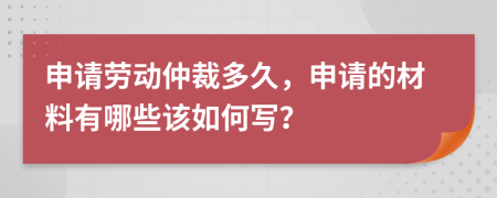 申請(qǐng)勞動(dòng)仲裁多久，申請(qǐng)的材料有哪些該如何寫？