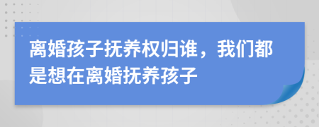 離婚孩子撫養(yǎng)權(quán)歸誰，我們都是想在離婚撫養(yǎng)孩子