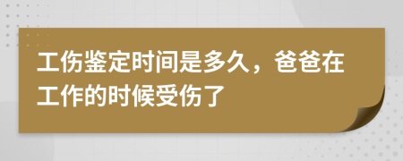 工傷鑒定時(shí)間是多久，爸爸在工作的時(shí)候受傷了