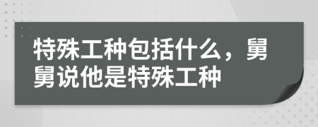 特殊工種包括什么，舅舅說他是特殊工種