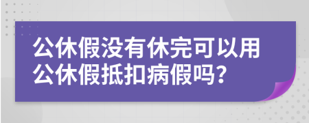 公休假?zèng)]有休完可以用公休假抵扣病假嗎？
