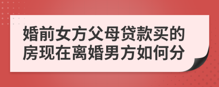 婚前女方父母貸款買的房現(xiàn)在離婚男方如何分