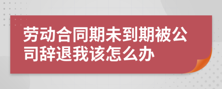 勞動(dòng)合同期未到期被公司辭退我該怎么辦