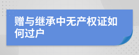 贈與繼承中無產(chǎn)權(quán)證如何過戶