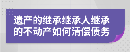 遺產(chǎn)的繼承繼承人繼承的不動產(chǎn)如何清償債務
