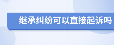 繼承糾紛可以直接起訴嗎