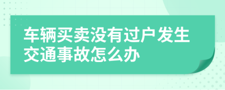 車輛買賣沒有過戶發(fā)生交通事故怎么辦