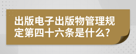 出版電子出版物管理規(guī)定第四十六條是什么?