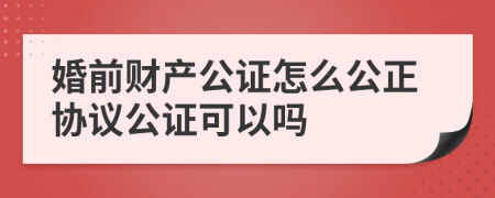 婚前財產(chǎn)公證怎么公正協(xié)議公證可以嗎