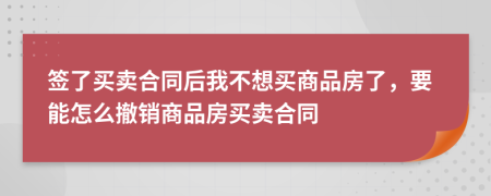 簽了買賣合同后我不想買商品房了，要能怎么撤銷商品房買賣合同