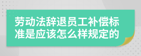 勞動法辭退員工補償標(biāo)準(zhǔn)是應(yīng)該怎么樣規(guī)定的