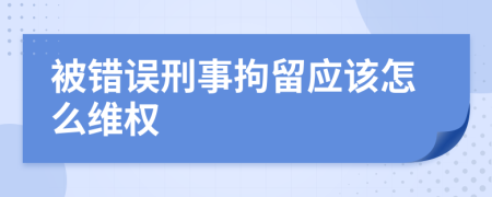 被錯(cuò)誤刑事拘留應(yīng)該怎么維權(quán)