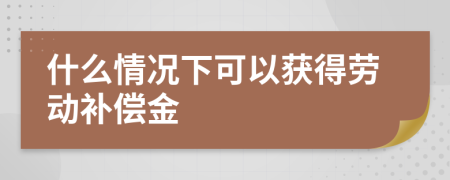 什么情況下可以獲得勞動(dòng)補(bǔ)償金