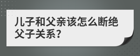 兒子和父親該怎么斷絕父子關(guān)系？