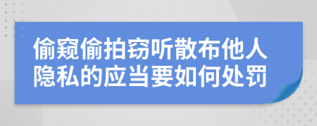 偷窺偷拍竊聽散布他人隱私的應(yīng)當(dāng)要如何處罰
