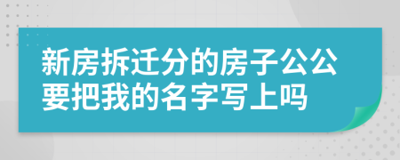 新房拆遷分的房子公公要把我的名字寫上嗎
