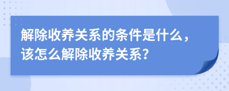 解除收養(yǎng)關(guān)系的條件是什么，該怎么解除收養(yǎng)關(guān)系？