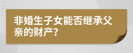 非婚生子女能否繼承父親的財產？