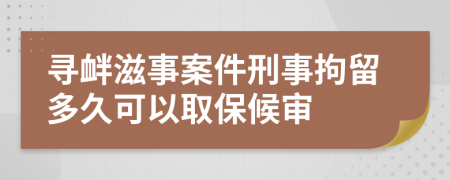 尋釁滋事案件刑事拘留多久可以取保候?qū)?>
                </a>
            </div>
            <div   id=