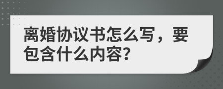 離婚協(xié)議書怎么寫，要包含什么內(nèi)容？