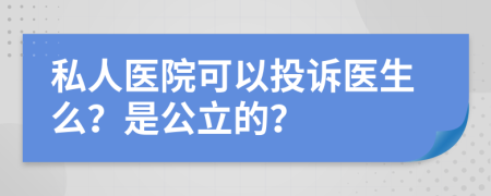 私人醫(yī)院可以投訴醫(yī)生么？是公立的？