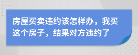 房屋買賣違約該怎樣辦，我買這個房子，結(jié)果對方違約了