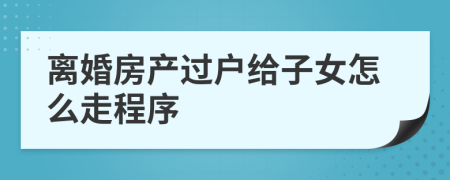 離婚房產(chǎn)過(guò)戶給子女怎么走程序