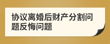 協(xié)議離婚后財(cái)產(chǎn)分割問(wèn)題反悔問(wèn)題