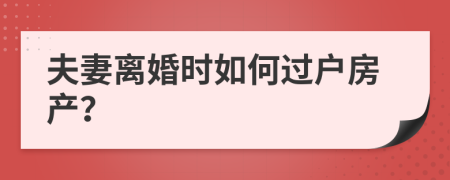 夫妻離婚時如何過戶房產(chǎn)？