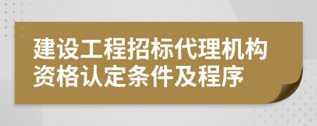 建設(shè)工程招標(biāo)代理機(jī)構(gòu)資格認(rèn)定條件及程序