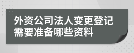 外資公司法人變更登記需要準備哪些資料