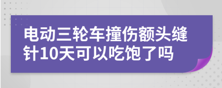 電動(dòng)三輪車撞傷額頭縫針10天可以吃飽了嗎